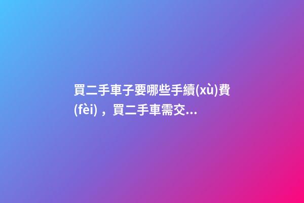 買二手車子要哪些手續(xù)費(fèi)，買二手車需交哪些費(fèi)用